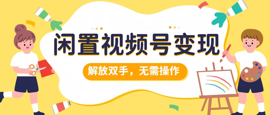 闲置视频号变现，搞钱项目再升级，解放双手，无需操作，最高单日500+-臻优网