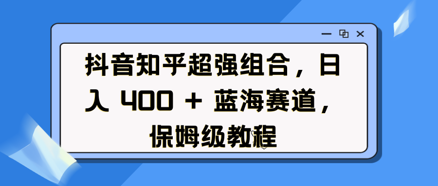 抖音知乎超强组合，日入 400 + 蓝海赛道，保姆级教程-臻优网