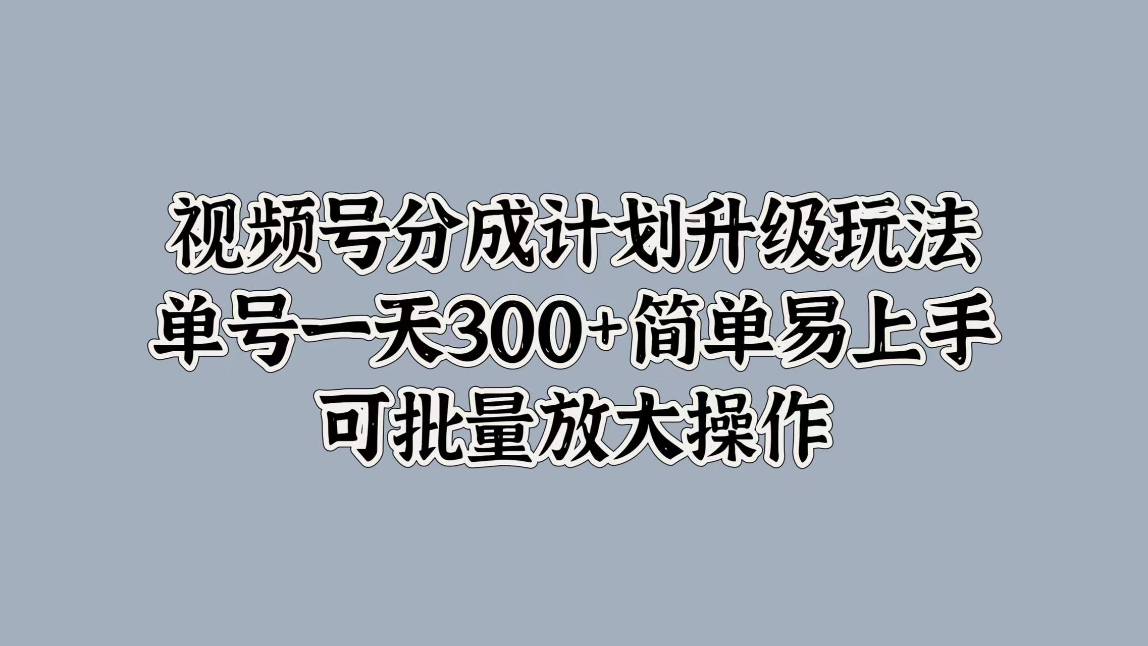 视频号分成计划升级玩法，单号一天300+简单易上手，可批量放大操作-臻优网