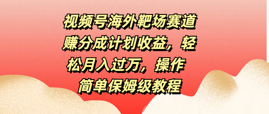 视频号海外靶场赛道赚分成计划收益，轻松月入过万，操作简单保姆级教程-臻优网