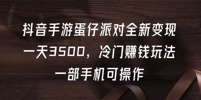 抖音手游蛋仔派对全新变现，一天3500，冷门赚钱玩法，一部手机可操作-臻优网