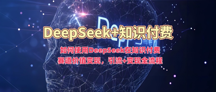 如何使用DeepSeek在知识付费赛道价值变现，引流+变现全流程-臻优网
