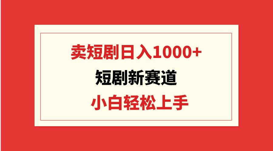 短剧新赛道：卖短剧日入1000+，小白轻松上手，可批量-臻优网