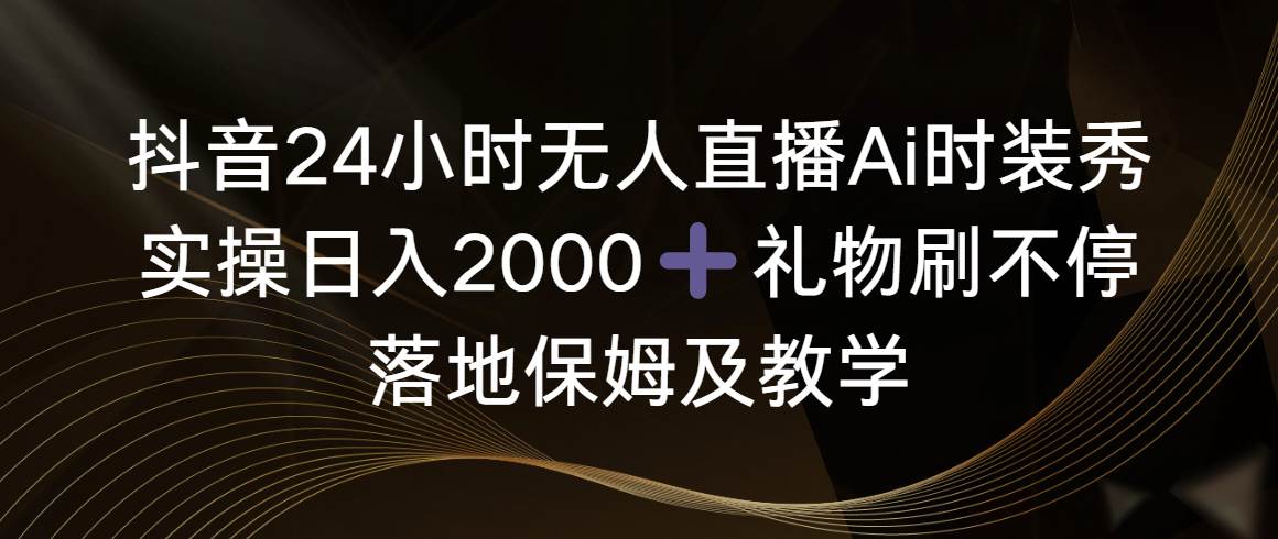 抖音24小时无人直播Ai时装秀，实操日入2000+，礼物刷不停，落地保姆及教学-臻优网