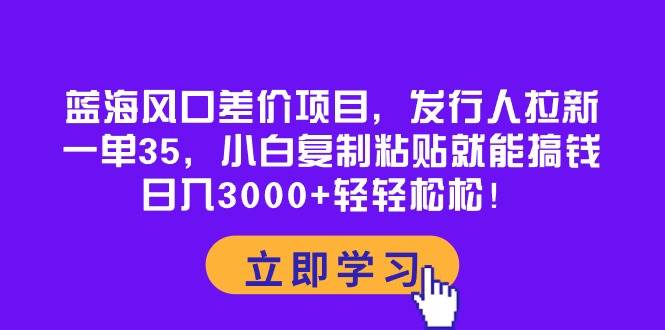 蓝海风口差价项目，发行人拉新，一单35，小白复制粘贴就能搞钱！日入3000+轻轻松松-臻优网