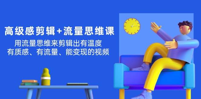 高级感 剪辑+流量思维：用流量思维剪辑出有温度/有质感/有流量/能变现视频-臻优网