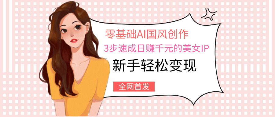 零基础AI国风创作：3步速成日赚千元的美女IP，新手轻松变现-臻优网