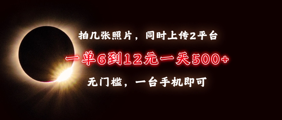 拍几张照片，同时上传2平台，一单6到12元，一天轻松500+，无门槛，一台手机即可-臻优网