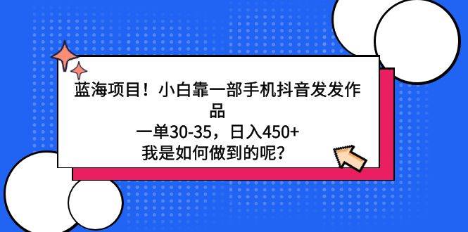 蓝海项目！小白靠一部手机抖音发发作品，一单30-35，日入450+，我是如何…-臻优网