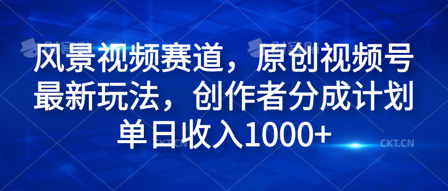 风景视频赛道，原创视频号最新玩法，创作者分成计划单日收入1000+-臻优网