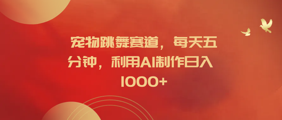 宠物跳舞赛道，每天五分钟，利用AI制作日入1000+-臻优网