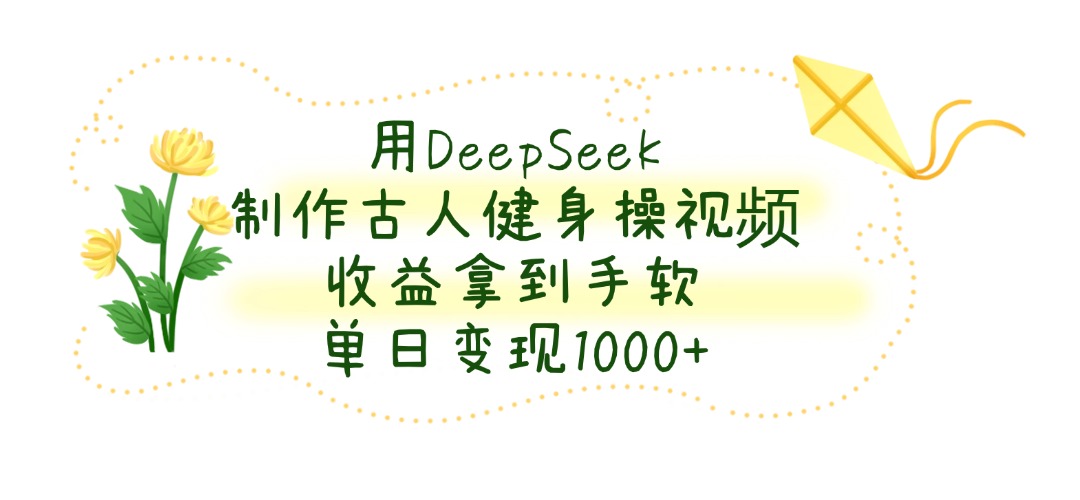 用DeepSeek制作古人健身操视频，收益拿到手软，单日变现1000+-臻优网