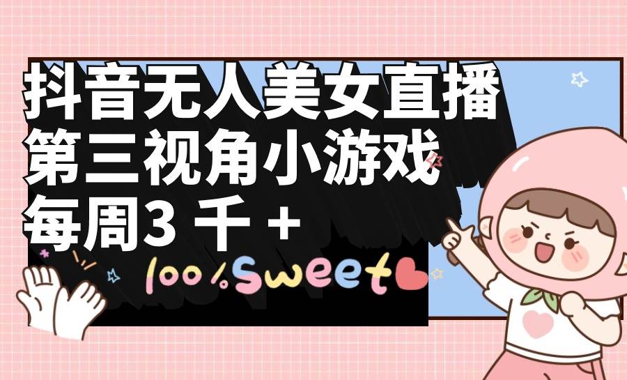 抖音无人美女直播，第三视角小游戏，每周收益3000+-臻优网