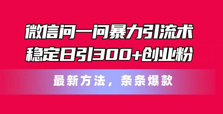微信问一问暴力引流术，稳定日引300+创业粉，最新方法，条条爆款-臻优网