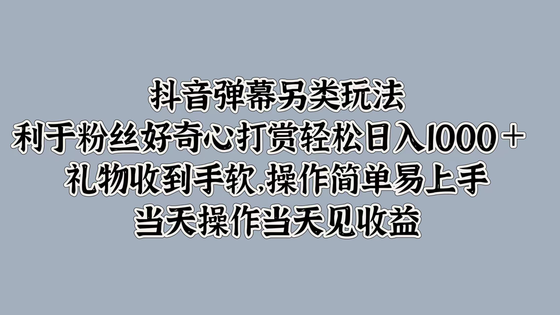 抖音弹幕另类玩法，利于粉丝好奇心打赏轻松日入1000＋ 礼物收到手软，操作简单易上手，当天操作当天见收益-臻优网