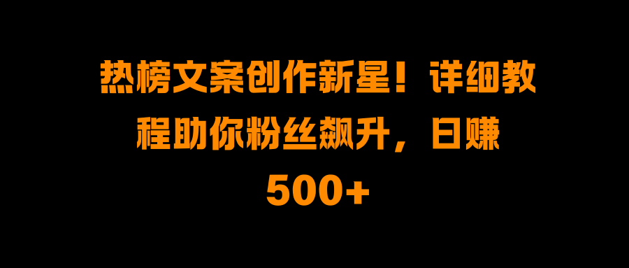 热榜文案创作新星！详细教程助你粉丝飙升，日赚500+-臻优网