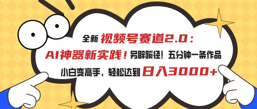 视频号赛道2.0：AI神器新实践！另辟蹊径！五分钟一条作品，小白变高手…-臻优网