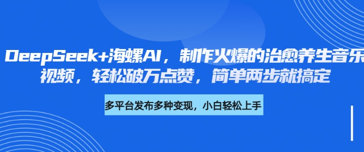 DeepSeek+海螺AI，制作火爆的治愈养生音乐视频，轻松破万点赞，简单两步就搞定-臻优网