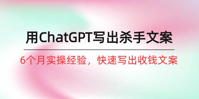 如何用ChatGPT-写出杀手文案，6个月实战经验，快速写出收钱文案（8节课）-臻优网