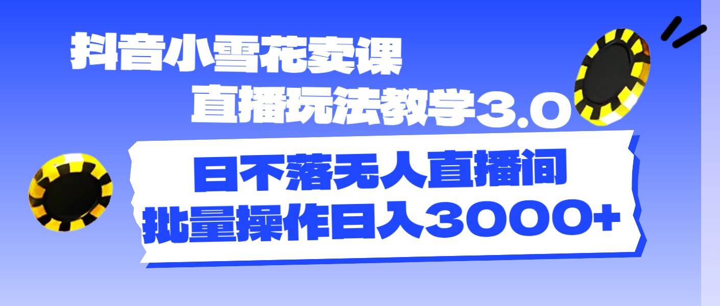抖音小雪花卖课直播玩法教学3.0，日不落无人直播间，批量操作日入3000+-臻优网