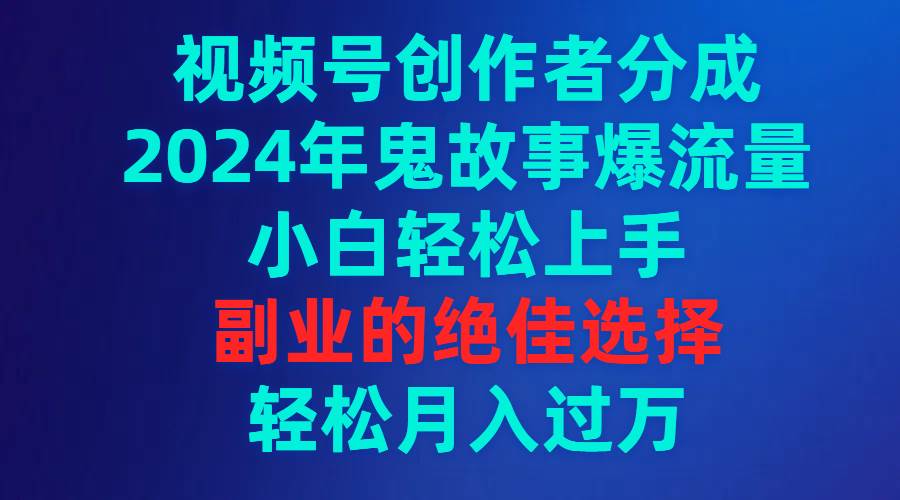 视频号创作者分成，2024年鬼故事爆流量，小白轻松上手，副业的绝佳选择…-臻优网