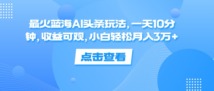 一天10分钟，收益可观，小白轻松月入3万+，最火蓝海AI头条玩法-臻优网