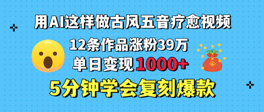 用AI这样做古风五音疗愈视频，12条作品涨粉39万，单日变现1000＋，五分钟学会复刻爆款-臻优网