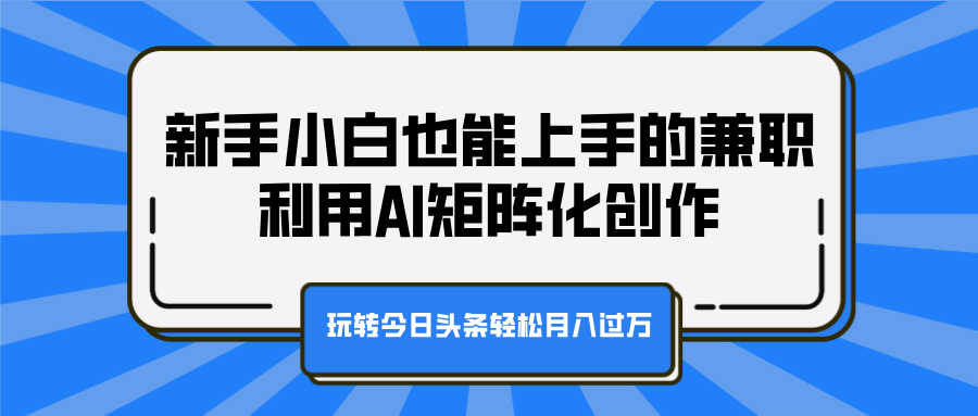 新手小白也能上手的兼职，利用AI矩阵化创作，玩转今日头条轻松月入过万-臻优网