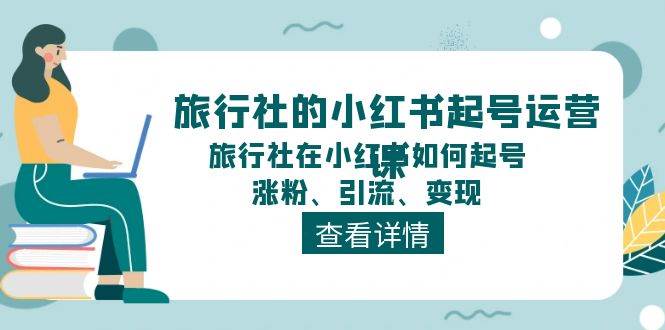 旅行社的小红书起号运营课，旅行社在小红书如何起号、涨粉、引流、变现-臻优网