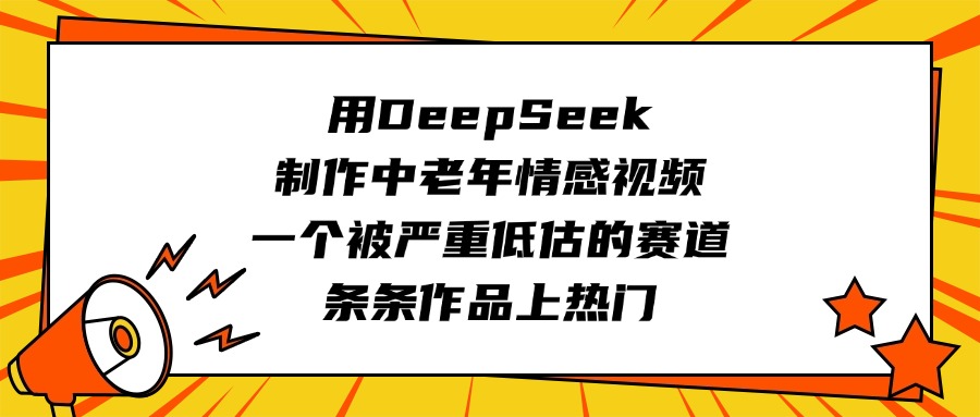 用DeepSeek制作中老年情感视频，一个被严重低估的赛道，条条作品上热门-臻优网