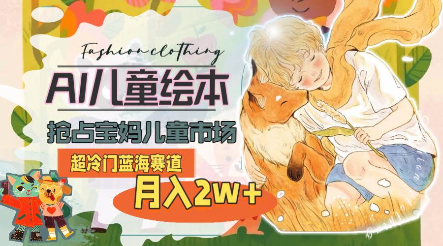 超冷门蓝海赛道，用AI做儿童绘本，抢占宝妈儿童市场，月入2w+(教程+素材)-臻优网