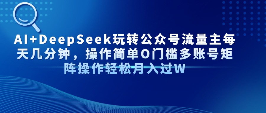 AI+DeepSeek玩转公众号流量主每天几分钟，操作简单O门槛多账号矩阵操作轻松月入过W-臻优网