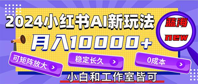 2024最新小红薯AI赛道，蓝海项目，月入10000+，0成本，当事业来做，可矩阵-臻优网