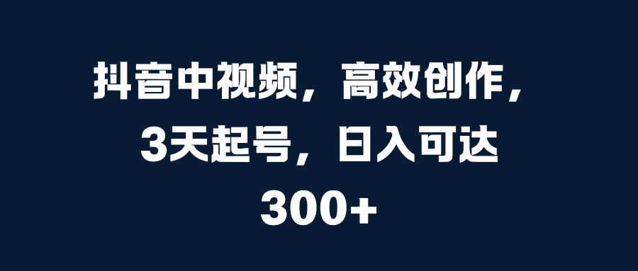 抖音中视频，高效创作，3天起号，日入可达300+-臻优网