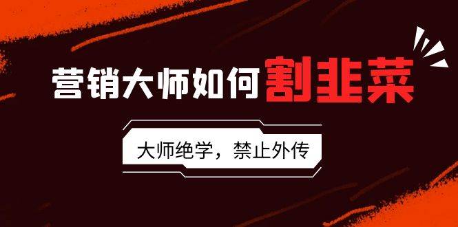 营销大师如何割韭菜：流量大师/讲故事大师/话术大师/卖货大师/成交大师/…-臻优网