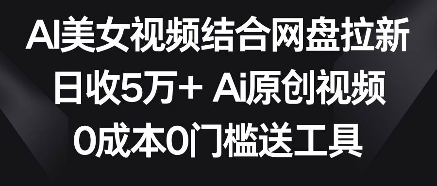 AI美女视频结合网盘拉新，日收5万+两分钟一条Ai原创视频，0成本0门槛送工具-臻优网