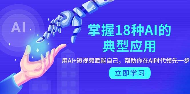 掌握18种AI的典型应用，用AI+短视频 赋能自己，帮助你在AI时代领先一步-臻优网