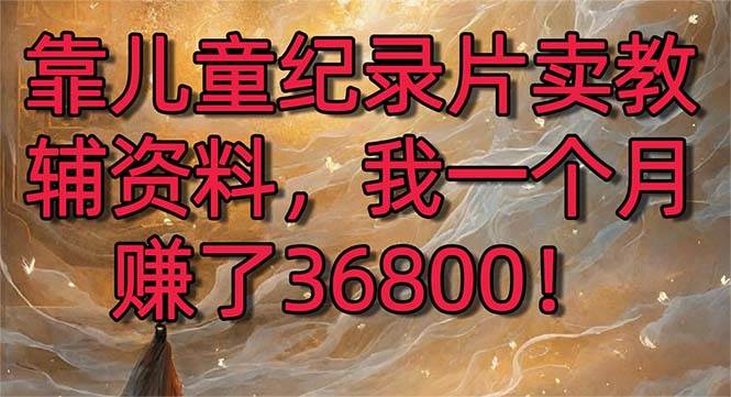 靠儿童纪录片卖教辅资料，一个月赚了36800！暴力变现2.0版本，喂饭级教学-臻优网