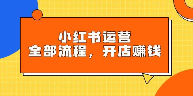 小红书运营全部流程，掌握小红书玩法规则，开店赚钱-臻优网