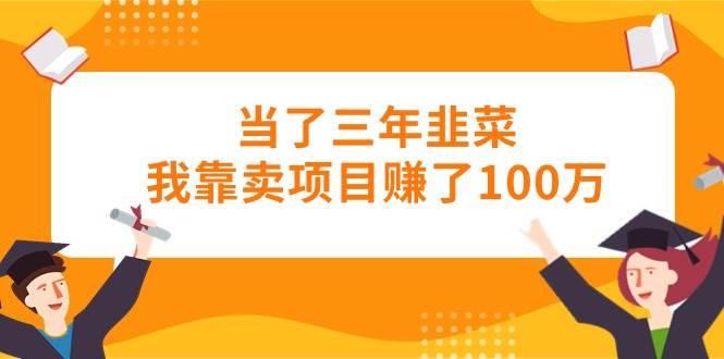 当了三年韭菜我靠卖项目赚了100万-臻优网