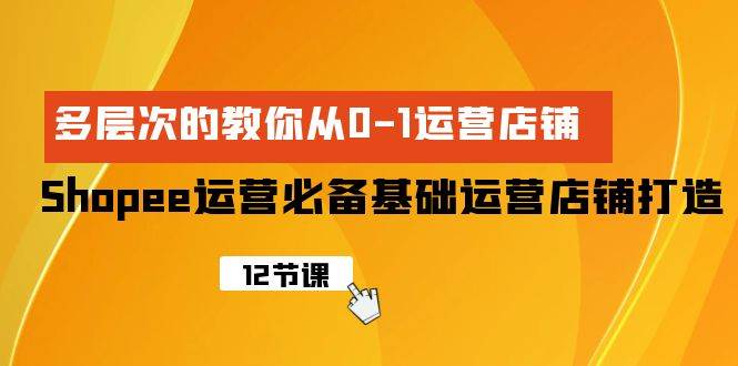 Shopee-运营必备基础运营店铺打造，多层次的教你从0-1运营店铺-臻优网