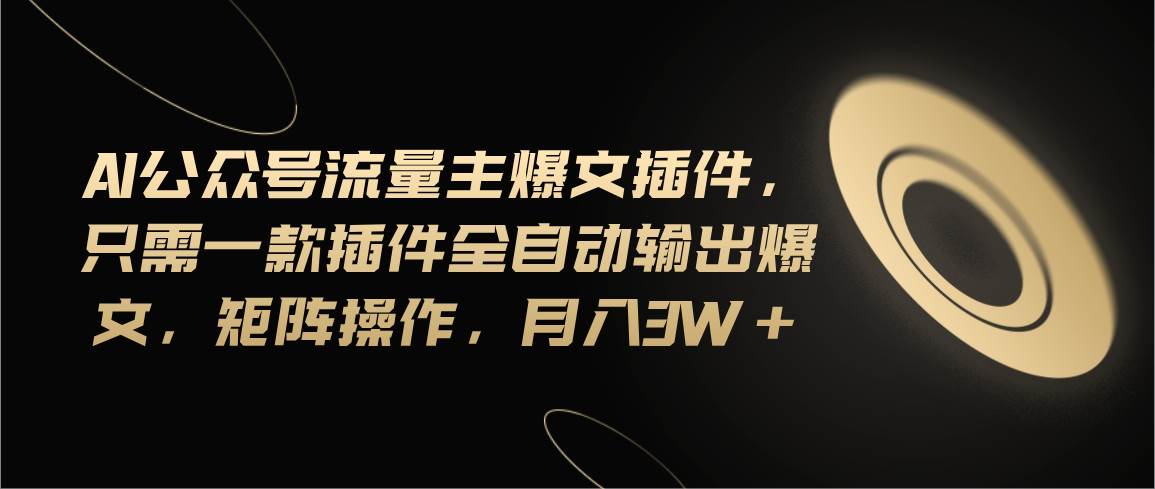 Ai公众号流量主爆文插件，只需一款插件全自动输出爆文，矩阵操作，月入3w+-臻优网