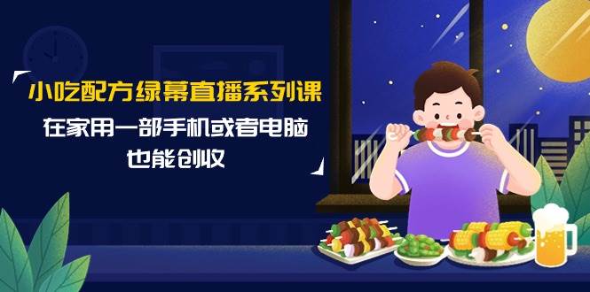 小吃配方绿幕直播系列课，在家用一部手机或者电脑也能创收（14节课）-臻优网