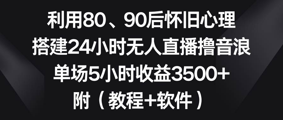 利用80、90后怀旧心理，搭建24小时无人直播撸音浪，单场5小时收益3500+…-臻优网