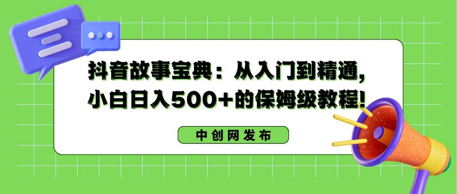 抖音故事宝典：从入门到精通，小白日入500+的保姆级教程！-臻优网