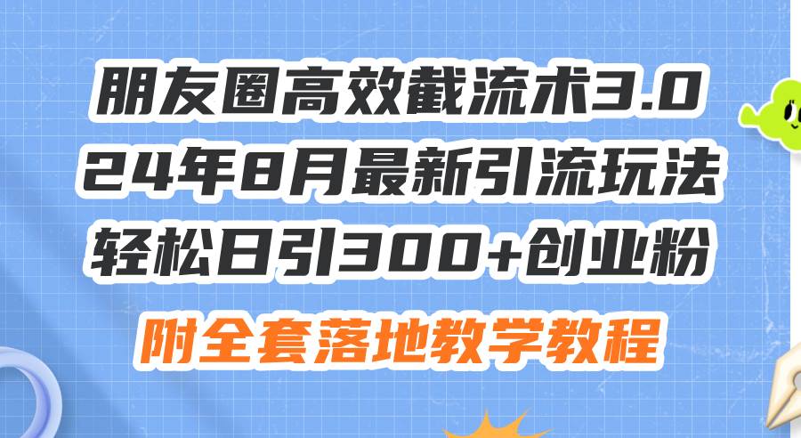 朋友圈高效截流术3.0，24年8月最新引流玩法，轻松日引300+创业粉，附全…-臻优网