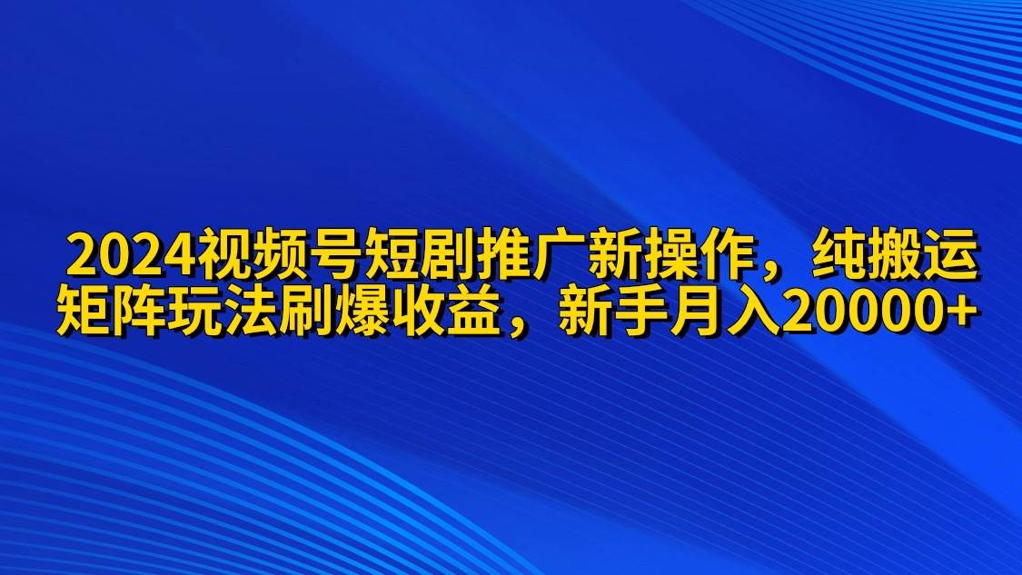 2024视频号短剧推广新操作 纯搬运+矩阵连爆打法刷爆流量分成 小白月入20000-臻优网