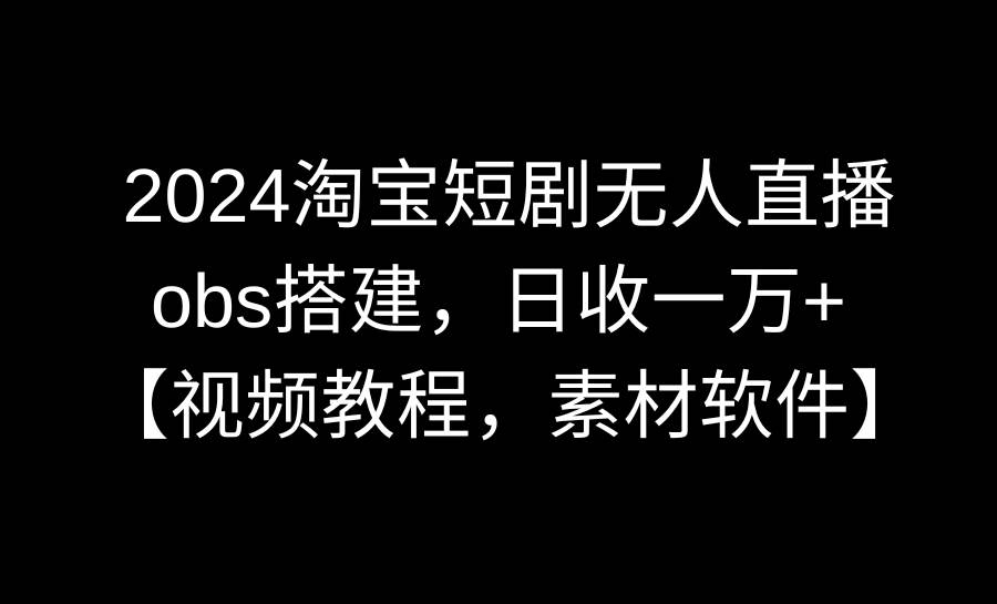 2024淘宝短剧无人直播3.0，obs搭建，日收一万+，【视频教程，附素材软件】-臻优网