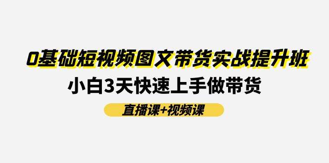 0基础短视频图文带货实战提升班(直播课+视频课)：小白3天快速上手做带货-臻优网