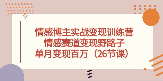 情感博主实战变现训练营，情感赛道变现野路子，单月变现百万（26节课）-臻优网